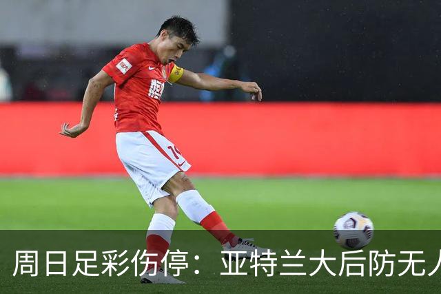 周日足彩伤停：亚特兰大后防无人 大巴黎伤兵满营